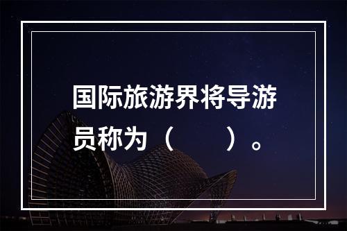 国际旅游界将导游员称为（　　）。