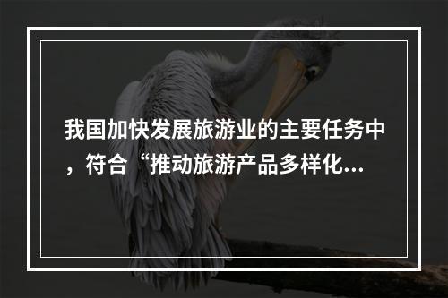 我国加快发展旅游业的主要任务中，符合“推动旅游产品多样化发