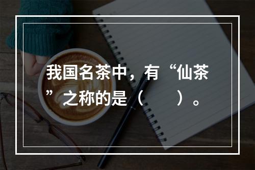 我国名茶中，有“仙茶”之称的是（　　）。