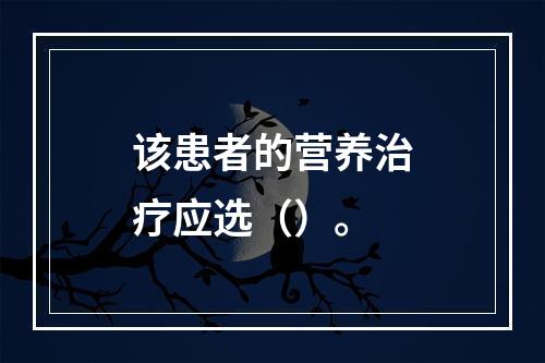 该患者的营养治疗应选（）。