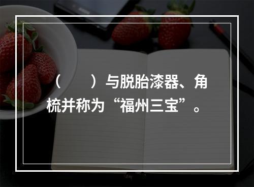 （　　）与脱胎漆器、角梳并称为“福州三宝”。