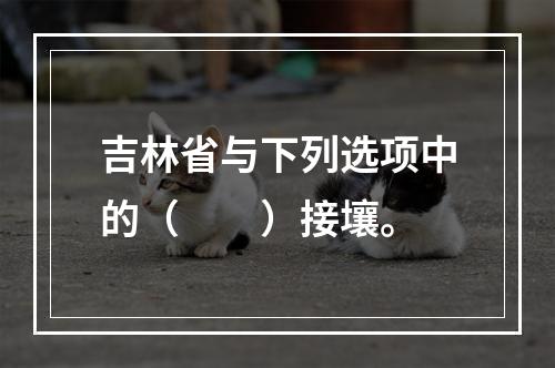 吉林省与下列选项中的（　　）接壤。