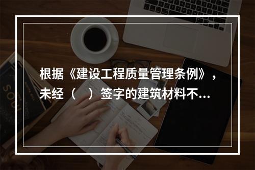 根据《建设工程质量管理条例》，未经（　）签字的建筑材料不得在