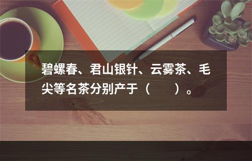 碧螺春、君山银针、云雾茶、毛尖等名茶分别产于（　　）。