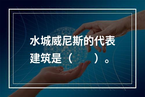 水城威尼斯的代表建筑是（　　）。