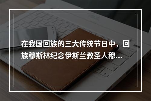 在我国回族的三大传统节日中，回族穆斯林纪念伊斯兰教圣人穆罕