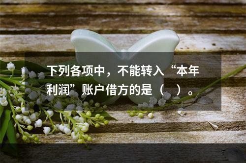 下列各项中，不能转入“本年利润”账户借方的是（　）。