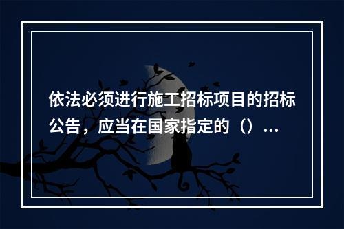 依法必须进行施工招标项目的招标公告，应当在国家指定的（）发布