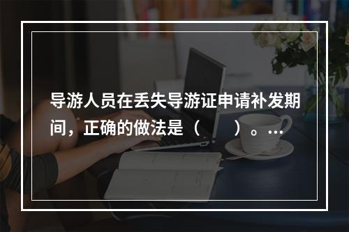 导游人员在丢失导游证申请补发期间，正确的做法是（　　）。[