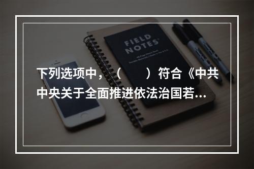 下列选项中，（　　）符合《中共中央关于全面推进依法治国若干