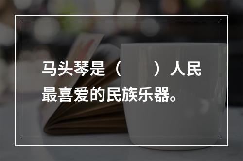 马头琴是（　　）人民最喜爱的民族乐器。