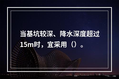 当基坑较深、降水深度超过15m时，宜采用（）。