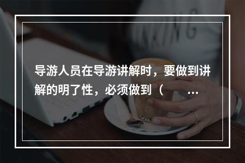 导游人员在导游讲解时，要做到讲解的明了性，必须做到（　　）。