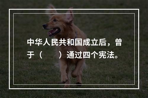 中华人民共和国成立后，曾于（　　）通过四个宪法。