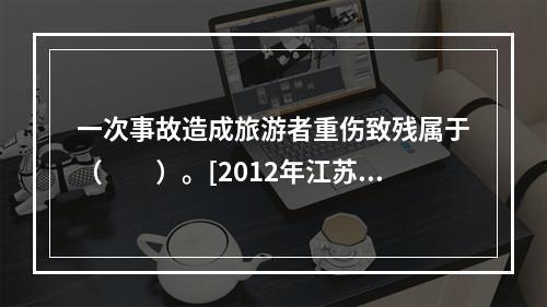 一次事故造成旅游者重伤致残属于（　　）。[2012年江苏真题