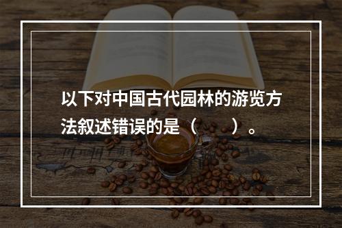 以下对中国古代园林的游览方法叙述错误的是（　　）。