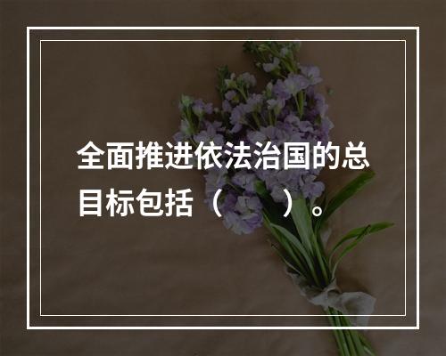 全面推进依法治国的总目标包括（　　）。