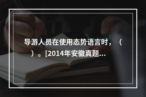 导游人员在使用态势语言时，（　　）。[2014年安徽真题]