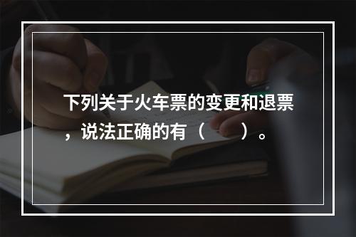 下列关于火车票的变更和退票，说法正确的有（　　）。