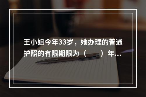 王小姐今年33岁，她办理的普通护照的有限期限为（　　）年。