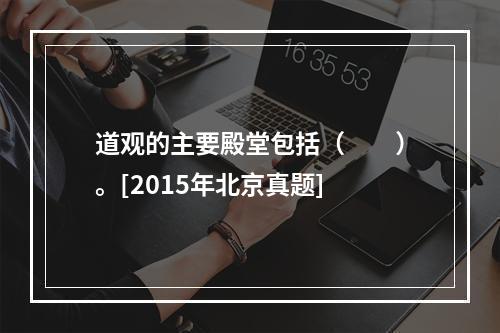 道观的主要殿堂包括（　　）。[2015年北京真题]