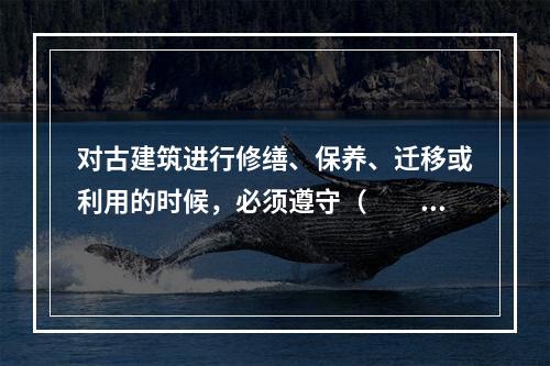 对古建筑进行修缮、保养、迁移或利用的时候，必须遵守（　　）