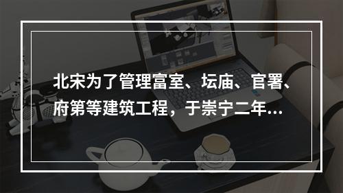 北宋为了管理富室、坛庙、官署、府第等建筑工程，于崇宁二年（