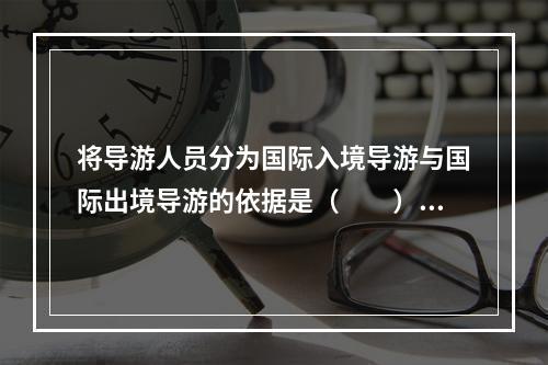 将导游人员分为国际入境导游与国际出境导游的依据是（　　）。[