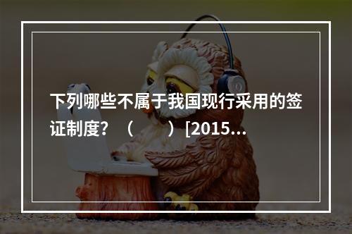 下列哪些不属于我国现行采用的签证制度？（　　）[2015年辽