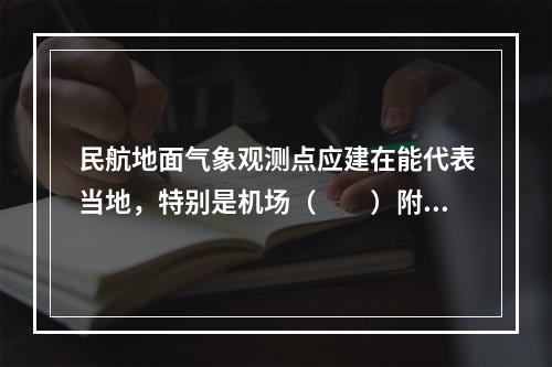 民航地面气象观测点应建在能代表当地，特别是机场（　　）附近天