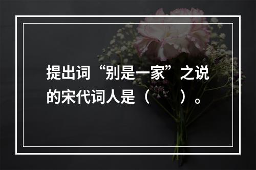 提出词“别是一家”之说的宋代词人是（　　）。