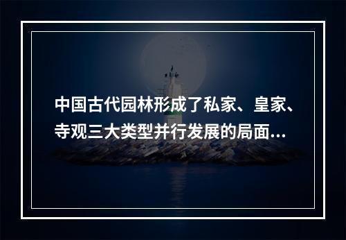 中国古代园林形成了私家、皇家、寺观三大类型并行发展的局面的