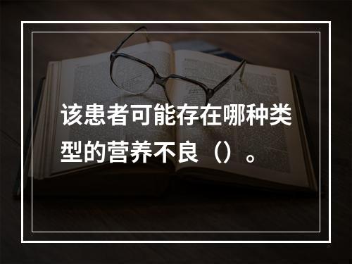 该患者可能存在哪种类型的营养不良（）。