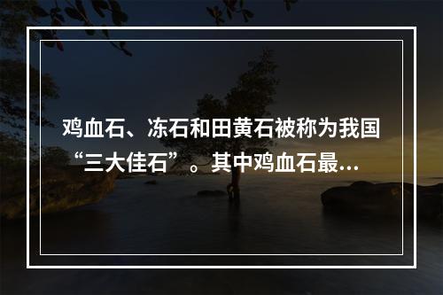 鸡血石、冻石和田黄石被称为我国“三大佳石”。其中鸡血石最早