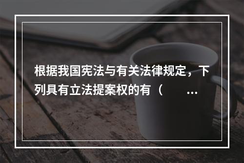 根据我国宪法与有关法律规定，下列具有立法提案权的有（　　）