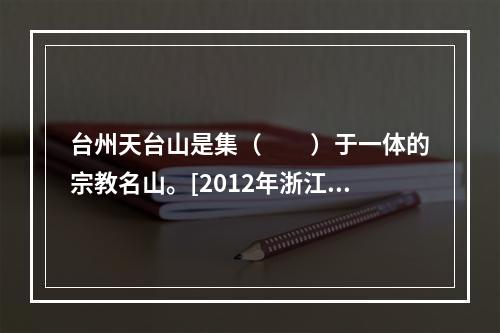 台州天台山是集（　　）于一体的宗教名山。[2012年浙江真