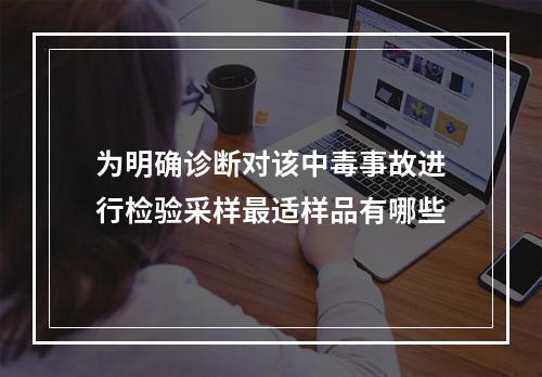 为明确诊断对该中毒事故进行检验采样最适样品有哪些