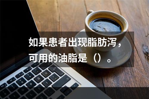 如果患者出现脂肪泻，可用的油脂是（）。