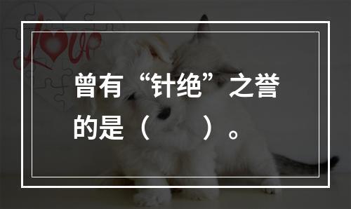 曾有“针绝”之誉的是（　　）。