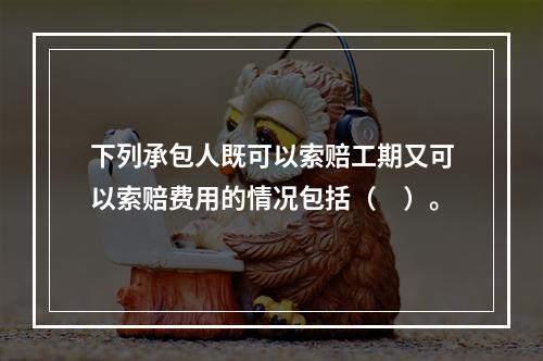 下列承包人既可以索赔工期又可以索赔费用的情况包括（　）。