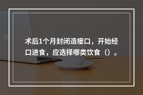 术后1个月封闭造瘘口，开始经口进食，应选择哪类饮食（）。