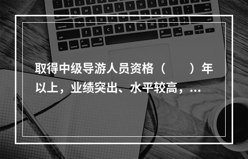 取得中级导游人员资格（　　）年以上，业绩突出、水平较高，在