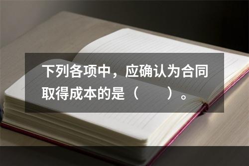 下列各项中，应确认为合同取得成本的是（　　）。