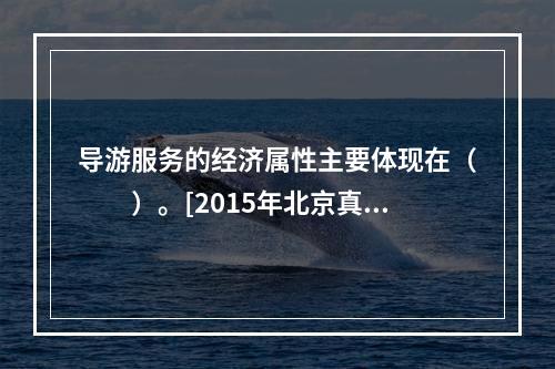 导游服务的经济属性主要体现在（　　）。[2015年北京真题