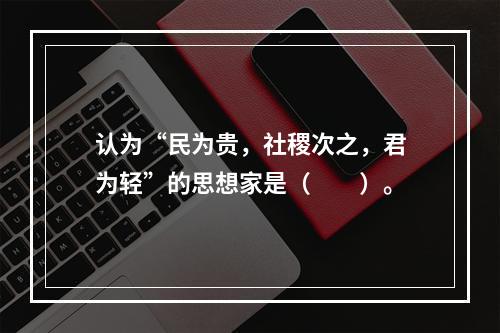 认为“民为贵，社稷次之，君为轻”的思想家是（　　）。