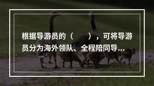 根据导游员的（　　），可将导游员分为海外领队、全程陪同导游