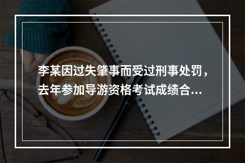 李某因过失肇事而受过刑事处罚，去年参加导游资格考试成绩合格