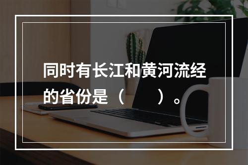 同时有长江和黄河流经的省份是（　　）。