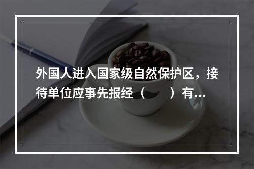 外国人进入国家级自然保护区，接待单位应事先报经（　　）有关