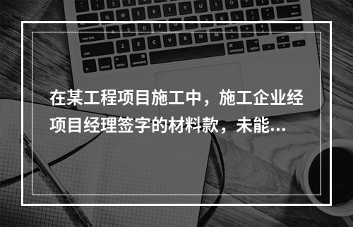 在某工程项目施工中，施工企业经项目经理签字的材料款，未能按时